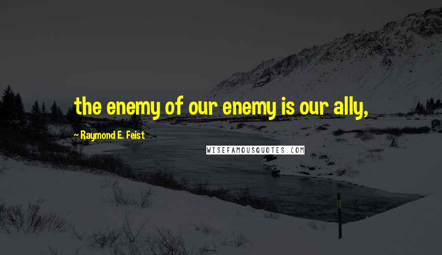 Raymond E. Feist Quotes: the enemy of our enemy is our ally,