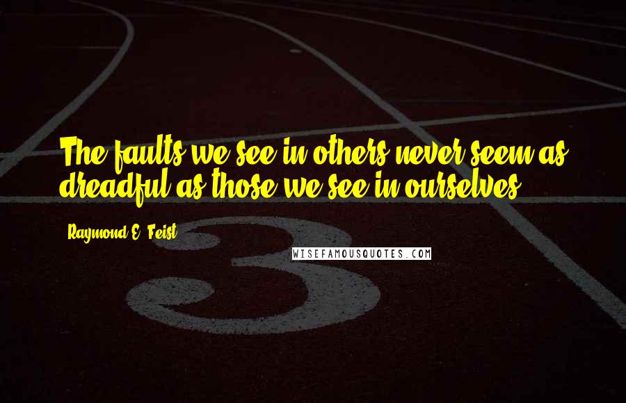 Raymond E. Feist Quotes: The faults we see in others never seem as dreadful as those we see in ourselves.