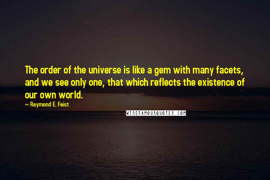 Raymond E. Feist Quotes: The order of the universe is like a gem with many facets, and we see only one, that which reflects the existence of our own world.