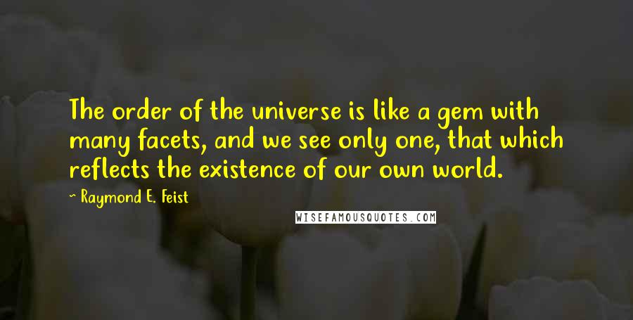 Raymond E. Feist Quotes: The order of the universe is like a gem with many facets, and we see only one, that which reflects the existence of our own world.