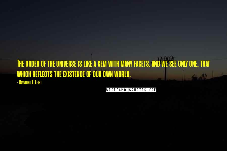 Raymond E. Feist Quotes: The order of the universe is like a gem with many facets, and we see only one, that which reflects the existence of our own world.