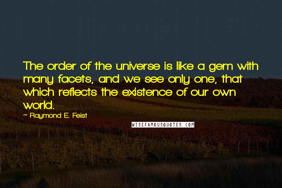 Raymond E. Feist Quotes: The order of the universe is like a gem with many facets, and we see only one, that which reflects the existence of our own world.