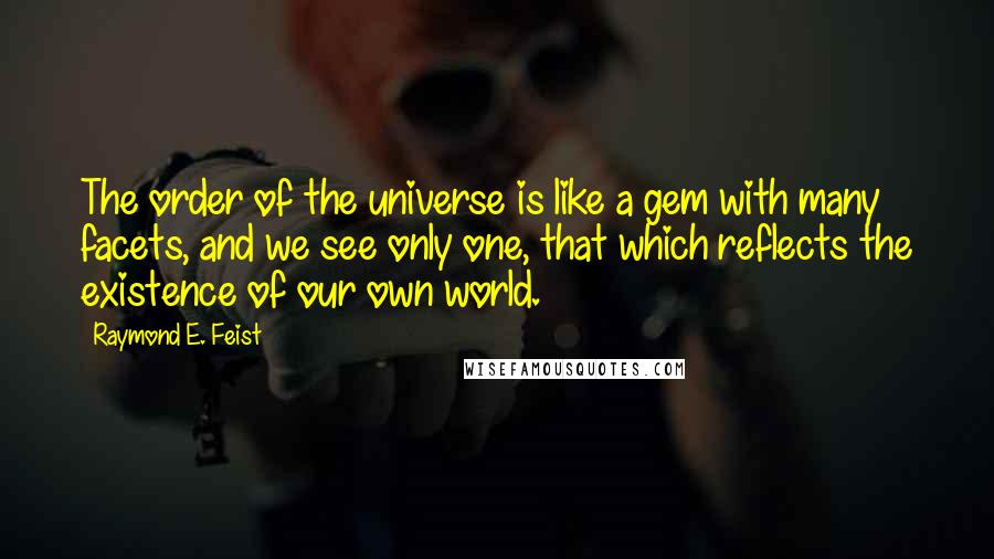 Raymond E. Feist Quotes: The order of the universe is like a gem with many facets, and we see only one, that which reflects the existence of our own world.