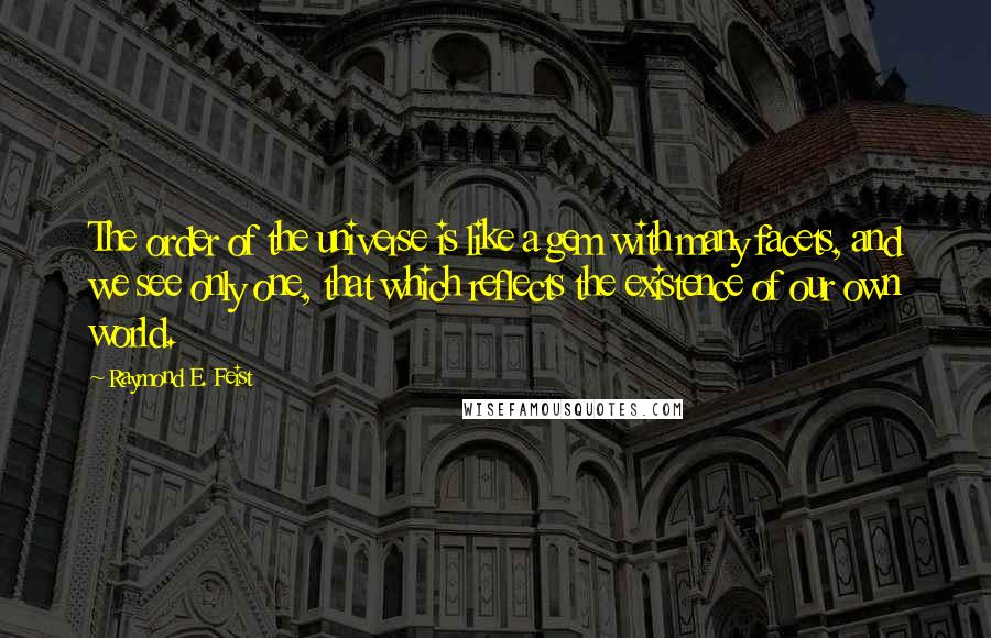 Raymond E. Feist Quotes: The order of the universe is like a gem with many facets, and we see only one, that which reflects the existence of our own world.