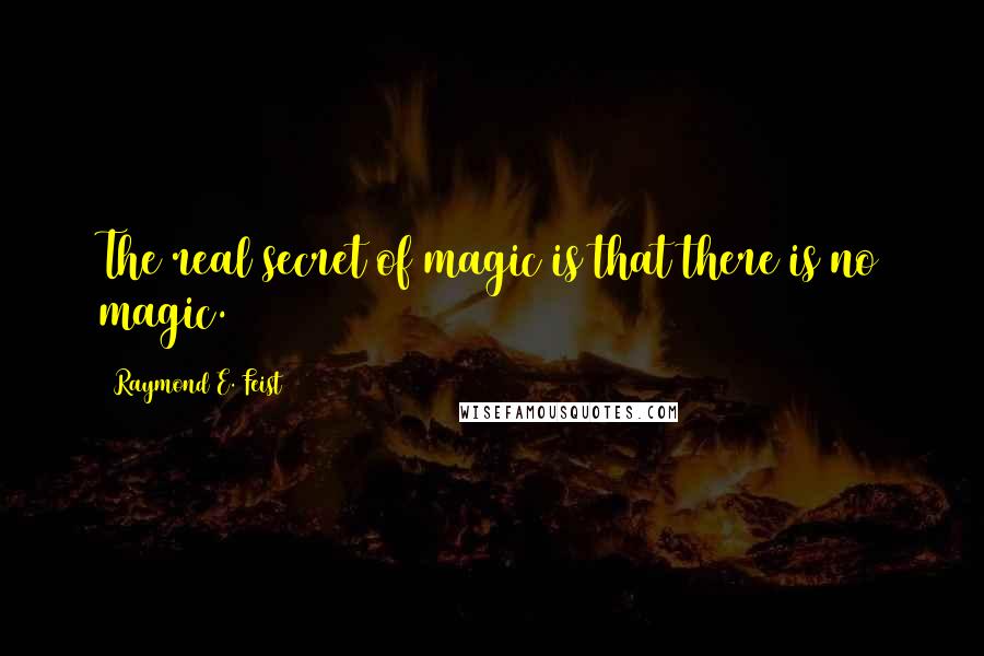 Raymond E. Feist Quotes: The real secret of magic is that there is no magic.