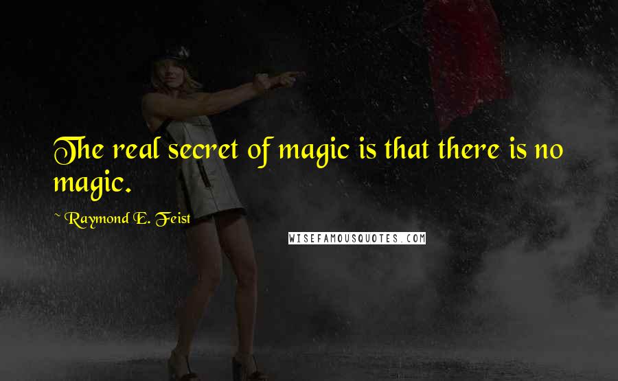 Raymond E. Feist Quotes: The real secret of magic is that there is no magic.