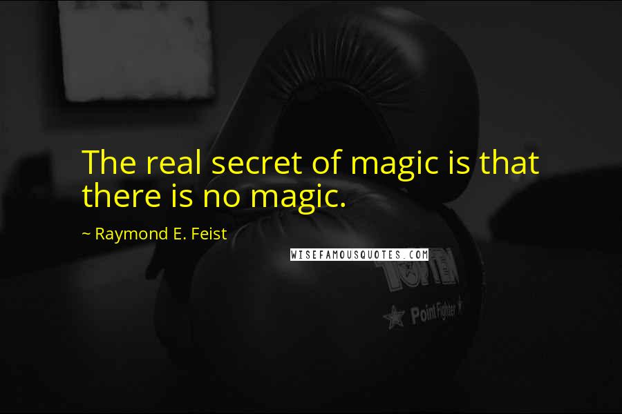 Raymond E. Feist Quotes: The real secret of magic is that there is no magic.