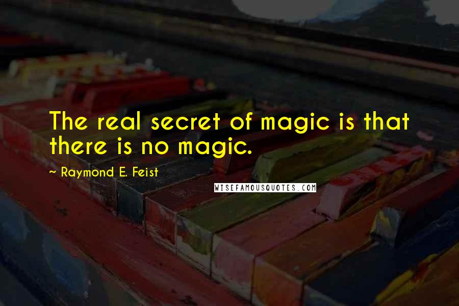 Raymond E. Feist Quotes: The real secret of magic is that there is no magic.