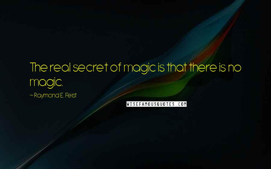 Raymond E. Feist Quotes: The real secret of magic is that there is no magic.