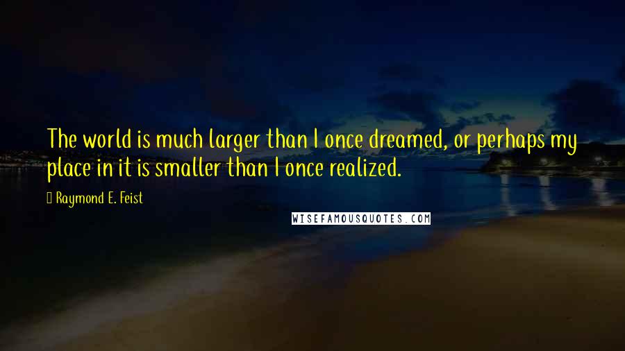 Raymond E. Feist Quotes: The world is much larger than I once dreamed, or perhaps my place in it is smaller than I once realized.