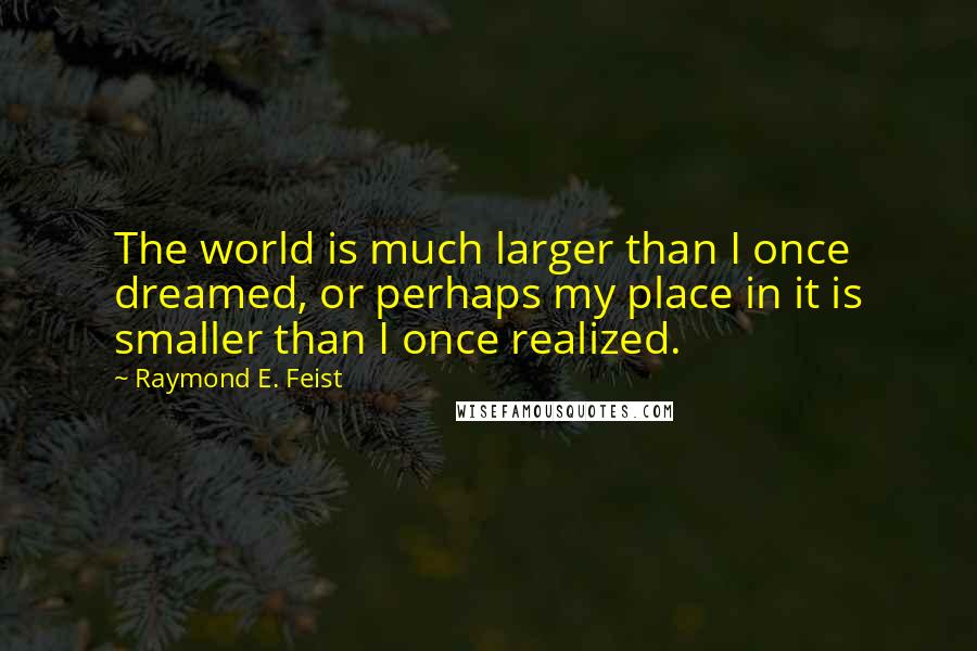 Raymond E. Feist Quotes: The world is much larger than I once dreamed, or perhaps my place in it is smaller than I once realized.