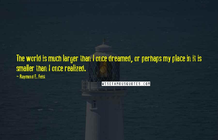 Raymond E. Feist Quotes: The world is much larger than I once dreamed, or perhaps my place in it is smaller than I once realized.