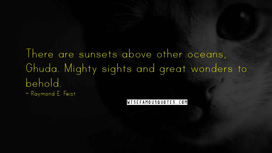 Raymond E. Feist Quotes: There are sunsets above other oceans, Ghuda. Mighty sights and great wonders to behold.