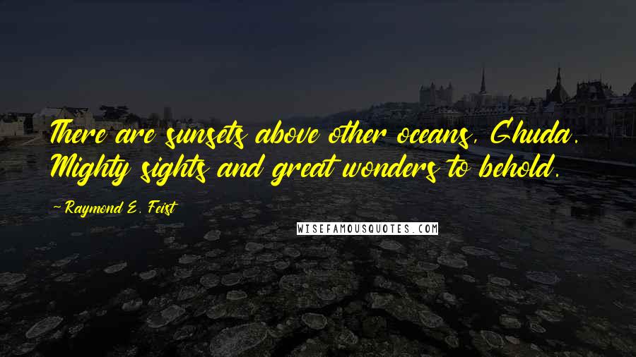 Raymond E. Feist Quotes: There are sunsets above other oceans, Ghuda. Mighty sights and great wonders to behold.