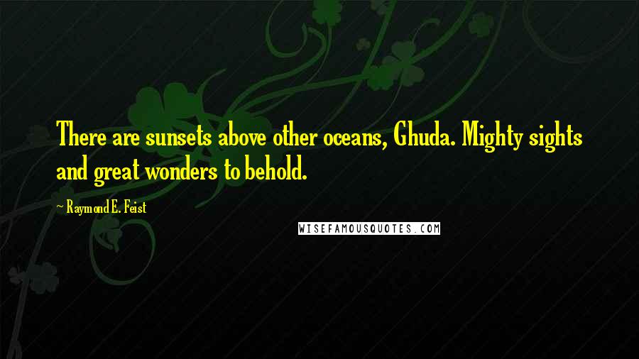 Raymond E. Feist Quotes: There are sunsets above other oceans, Ghuda. Mighty sights and great wonders to behold.