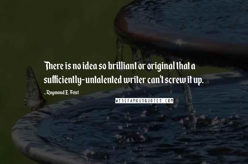 Raymond E. Feist Quotes: There is no idea so brilliant or original that a sufficiently-untalented writer can't screw it up.