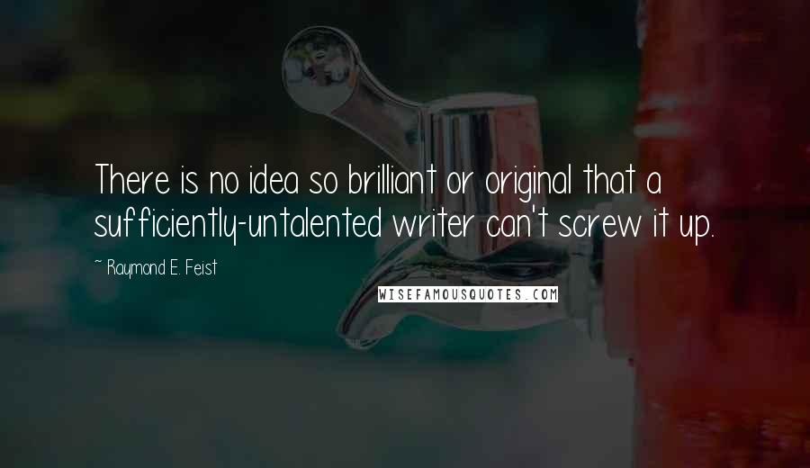 Raymond E. Feist Quotes: There is no idea so brilliant or original that a sufficiently-untalented writer can't screw it up.