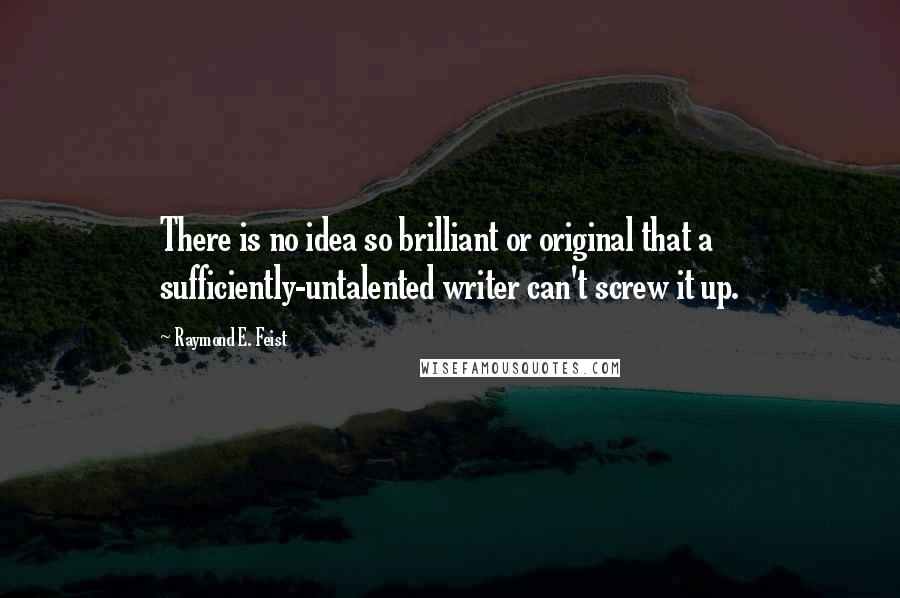 Raymond E. Feist Quotes: There is no idea so brilliant or original that a sufficiently-untalented writer can't screw it up.