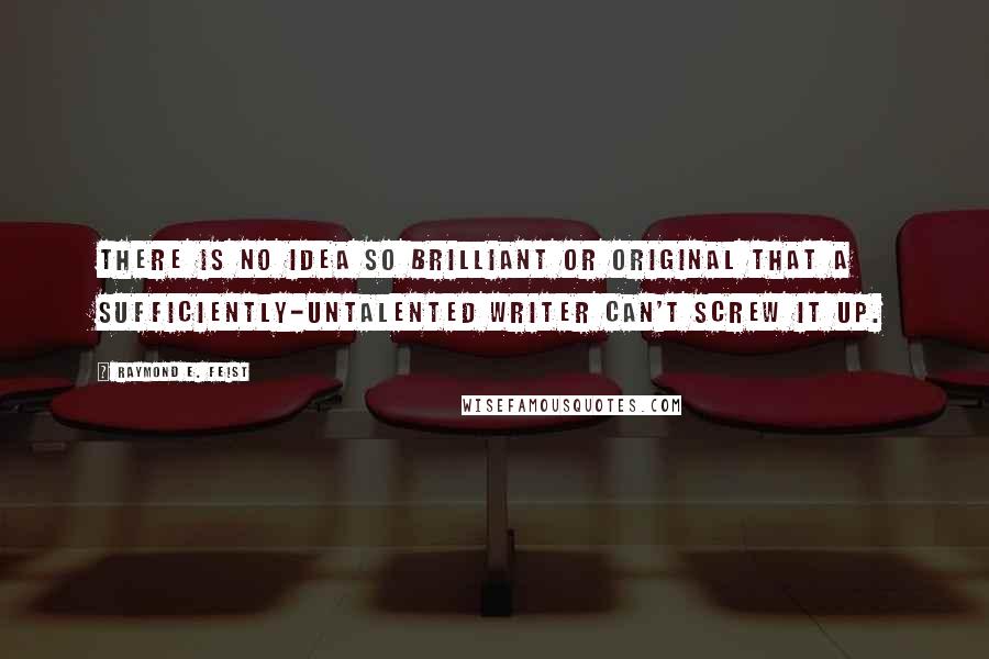 Raymond E. Feist Quotes: There is no idea so brilliant or original that a sufficiently-untalented writer can't screw it up.