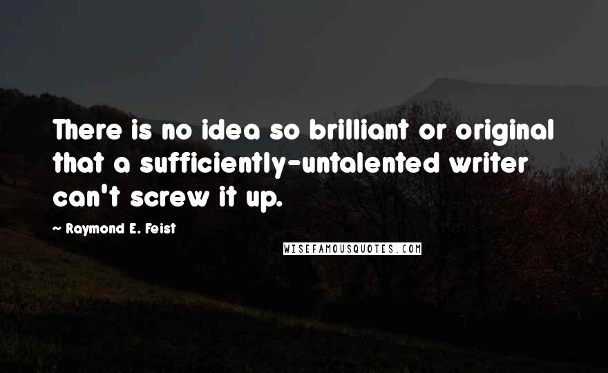 Raymond E. Feist Quotes: There is no idea so brilliant or original that a sufficiently-untalented writer can't screw it up.