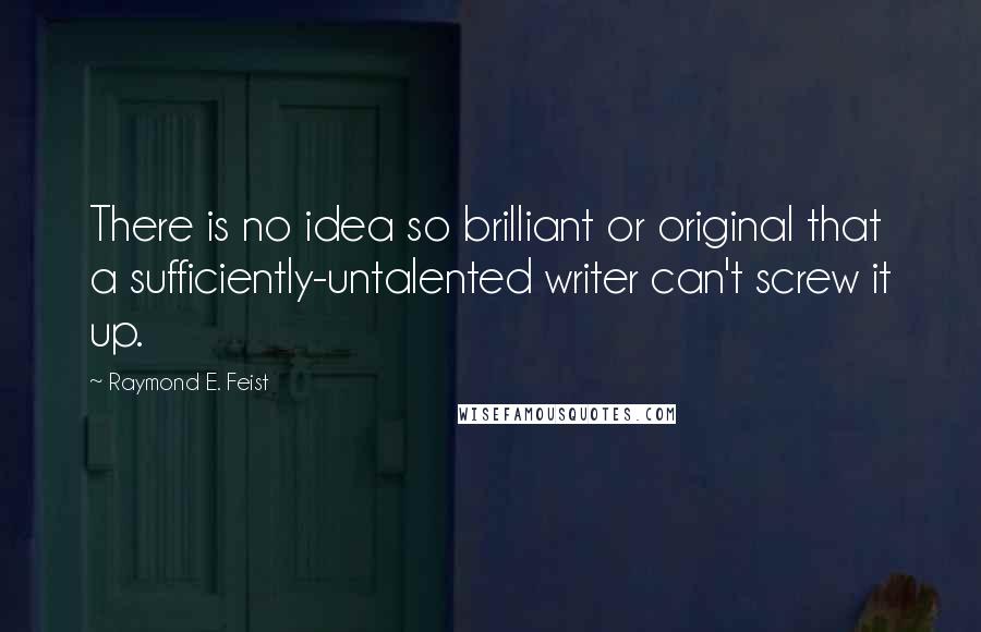 Raymond E. Feist Quotes: There is no idea so brilliant or original that a sufficiently-untalented writer can't screw it up.