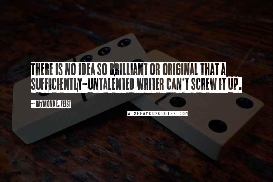 Raymond E. Feist Quotes: There is no idea so brilliant or original that a sufficiently-untalented writer can't screw it up.