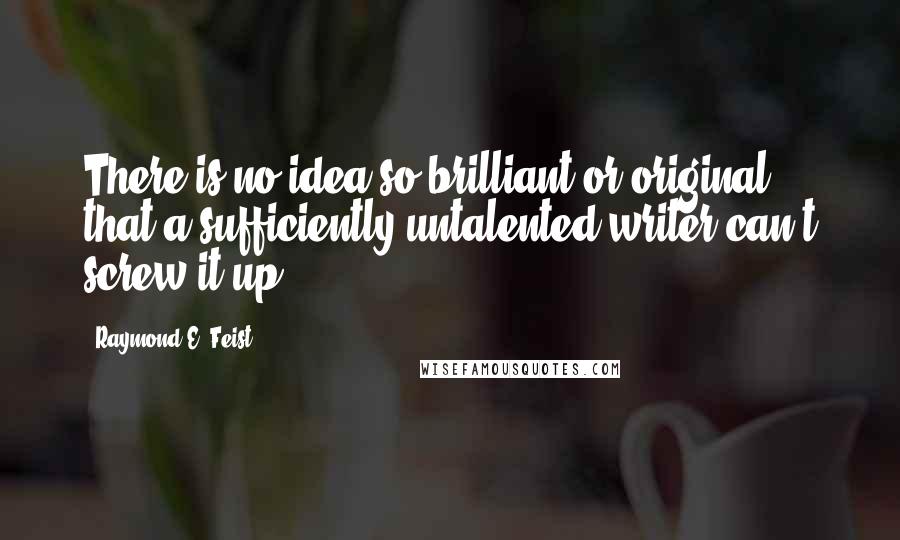 Raymond E. Feist Quotes: There is no idea so brilliant or original that a sufficiently-untalented writer can't screw it up.