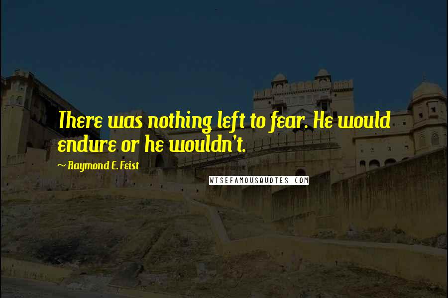 Raymond E. Feist Quotes: There was nothing left to fear. He would endure or he wouldn't.