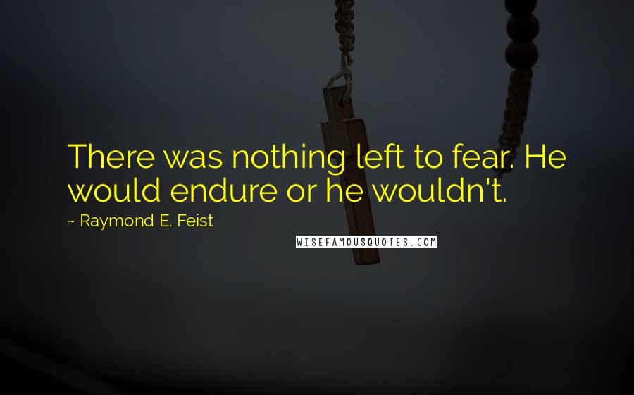 Raymond E. Feist Quotes: There was nothing left to fear. He would endure or he wouldn't.