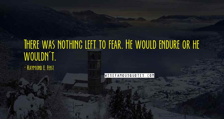 Raymond E. Feist Quotes: There was nothing left to fear. He would endure or he wouldn't.
