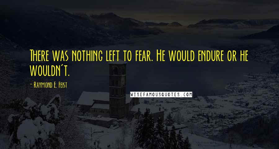 Raymond E. Feist Quotes: There was nothing left to fear. He would endure or he wouldn't.