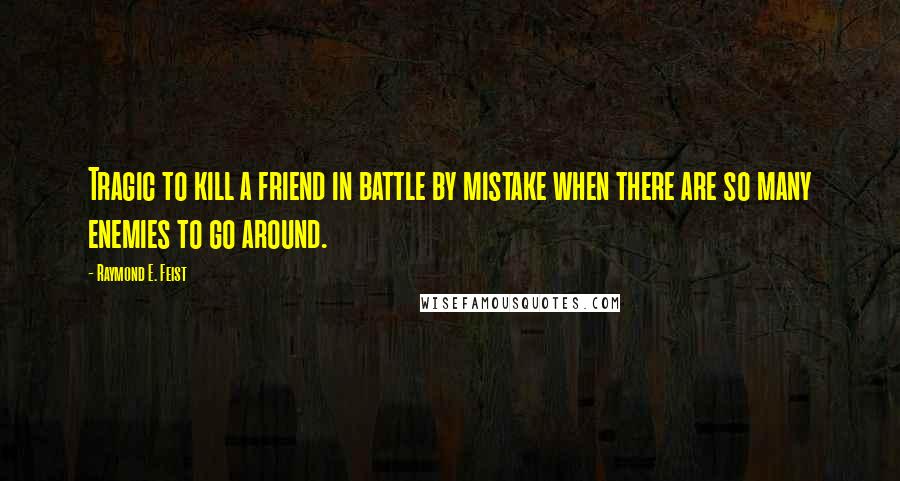 Raymond E. Feist Quotes: Tragic to kill a friend in battle by mistake when there are so many enemies to go around.