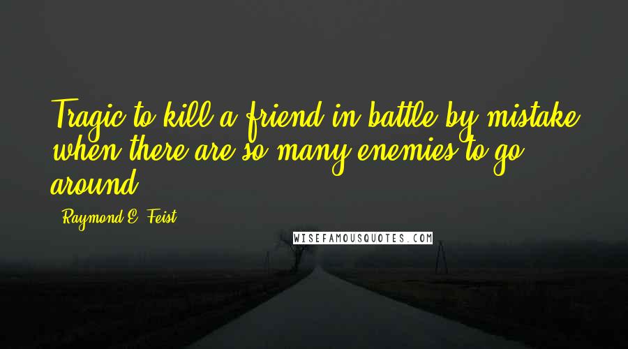 Raymond E. Feist Quotes: Tragic to kill a friend in battle by mistake when there are so many enemies to go around.