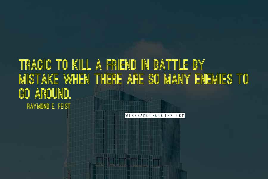 Raymond E. Feist Quotes: Tragic to kill a friend in battle by mistake when there are so many enemies to go around.