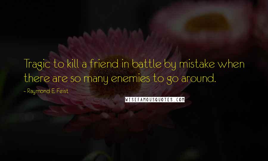 Raymond E. Feist Quotes: Tragic to kill a friend in battle by mistake when there are so many enemies to go around.