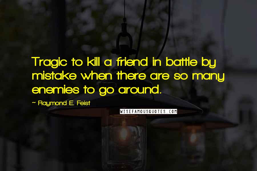 Raymond E. Feist Quotes: Tragic to kill a friend in battle by mistake when there are so many enemies to go around.