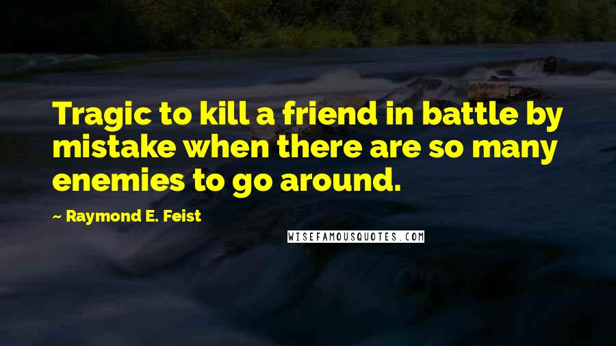 Raymond E. Feist Quotes: Tragic to kill a friend in battle by mistake when there are so many enemies to go around.