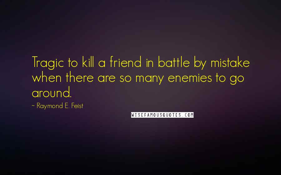 Raymond E. Feist Quotes: Tragic to kill a friend in battle by mistake when there are so many enemies to go around.