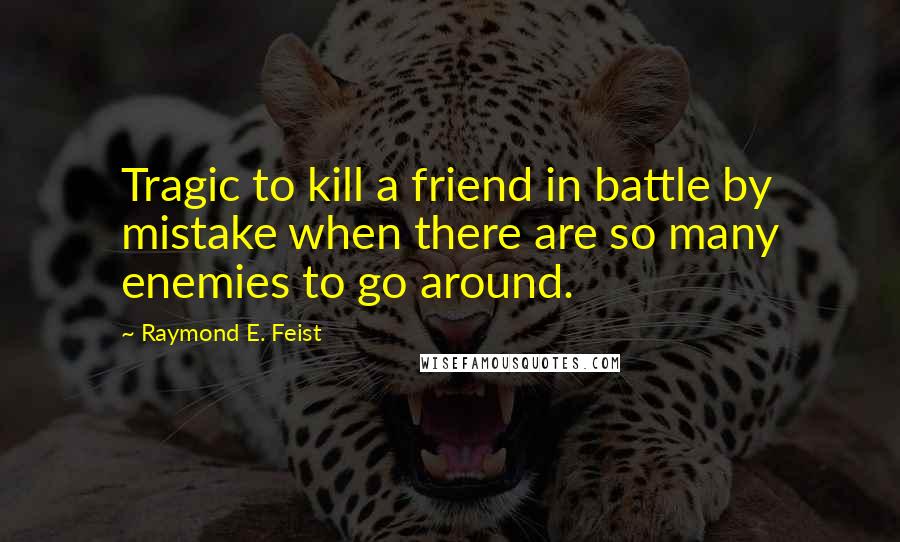 Raymond E. Feist Quotes: Tragic to kill a friend in battle by mistake when there are so many enemies to go around.