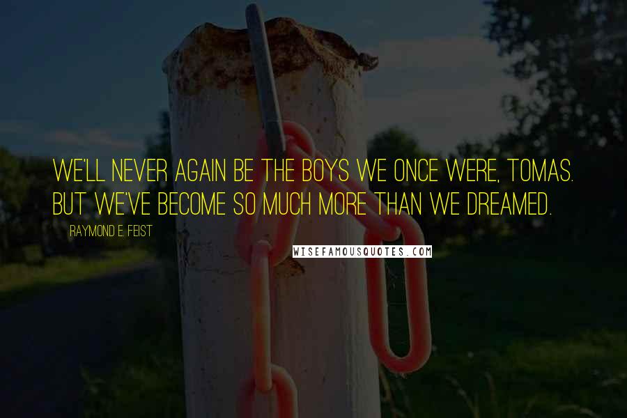 Raymond E. Feist Quotes: We'll never again be the boys we once were, Tomas. But we've become so much more than we dreamed.