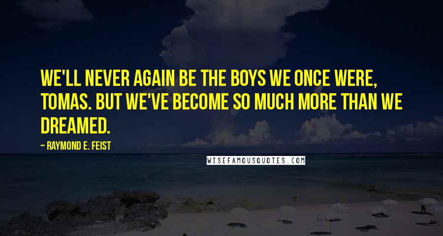 Raymond E. Feist Quotes: We'll never again be the boys we once were, Tomas. But we've become so much more than we dreamed.