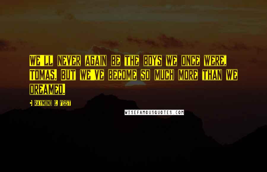 Raymond E. Feist Quotes: We'll never again be the boys we once were, Tomas. But we've become so much more than we dreamed.