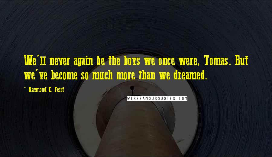 Raymond E. Feist Quotes: We'll never again be the boys we once were, Tomas. But we've become so much more than we dreamed.