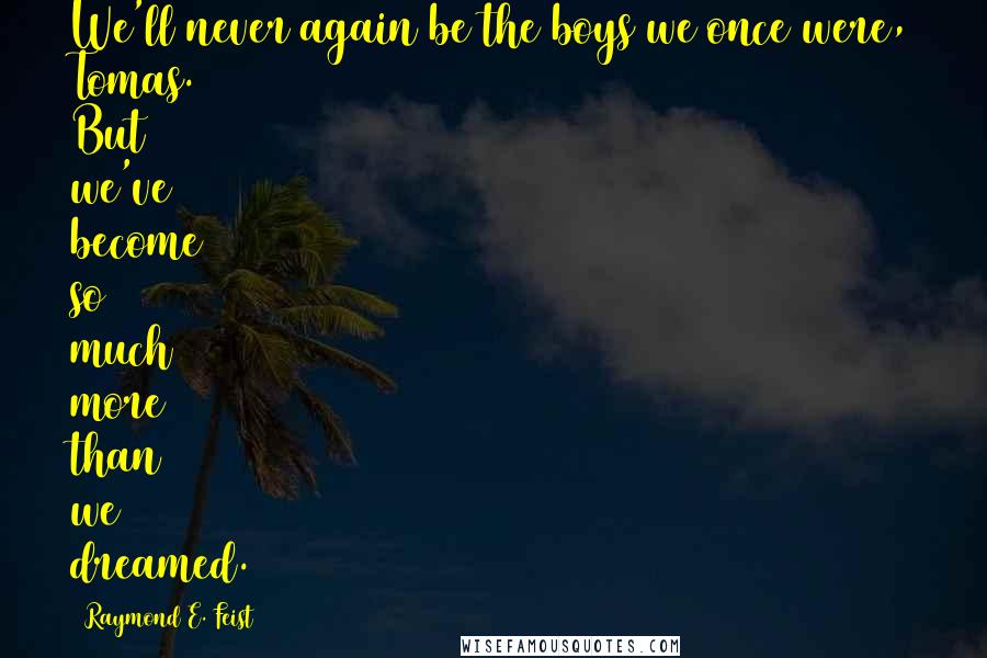 Raymond E. Feist Quotes: We'll never again be the boys we once were, Tomas. But we've become so much more than we dreamed.
