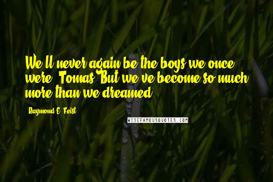 Raymond E. Feist Quotes: We'll never again be the boys we once were, Tomas. But we've become so much more than we dreamed.