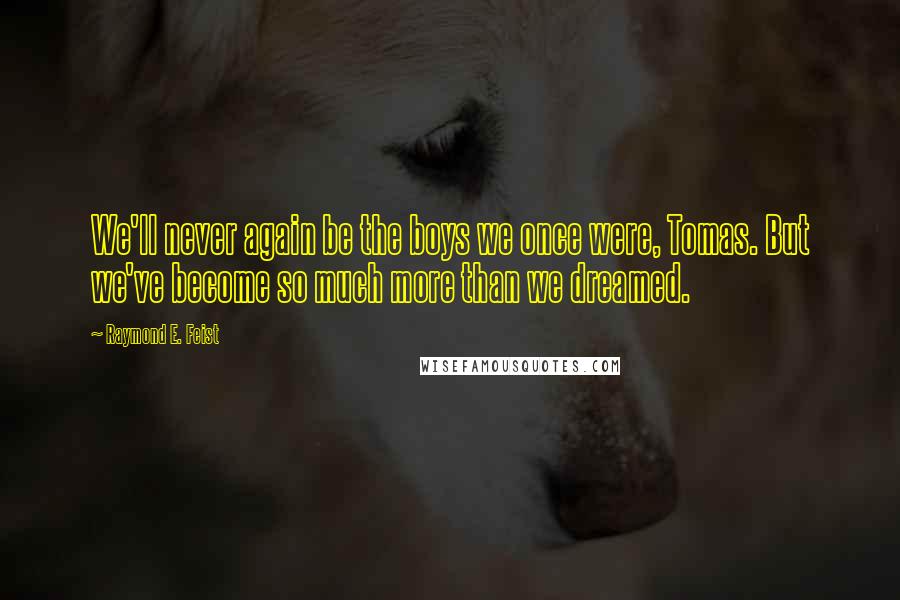 Raymond E. Feist Quotes: We'll never again be the boys we once were, Tomas. But we've become so much more than we dreamed.