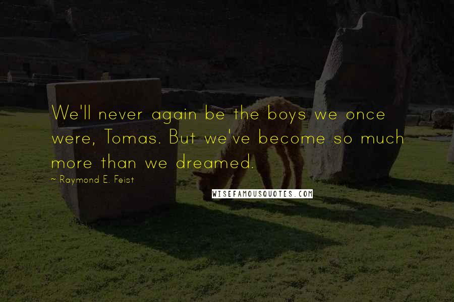 Raymond E. Feist Quotes: We'll never again be the boys we once were, Tomas. But we've become so much more than we dreamed.