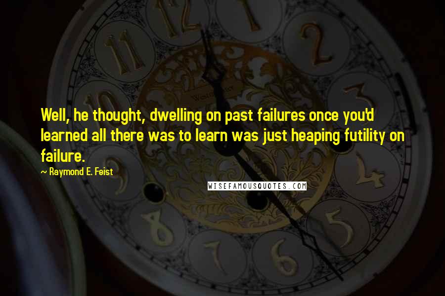 Raymond E. Feist Quotes: Well, he thought, dwelling on past failures once you'd learned all there was to learn was just heaping futility on failure.