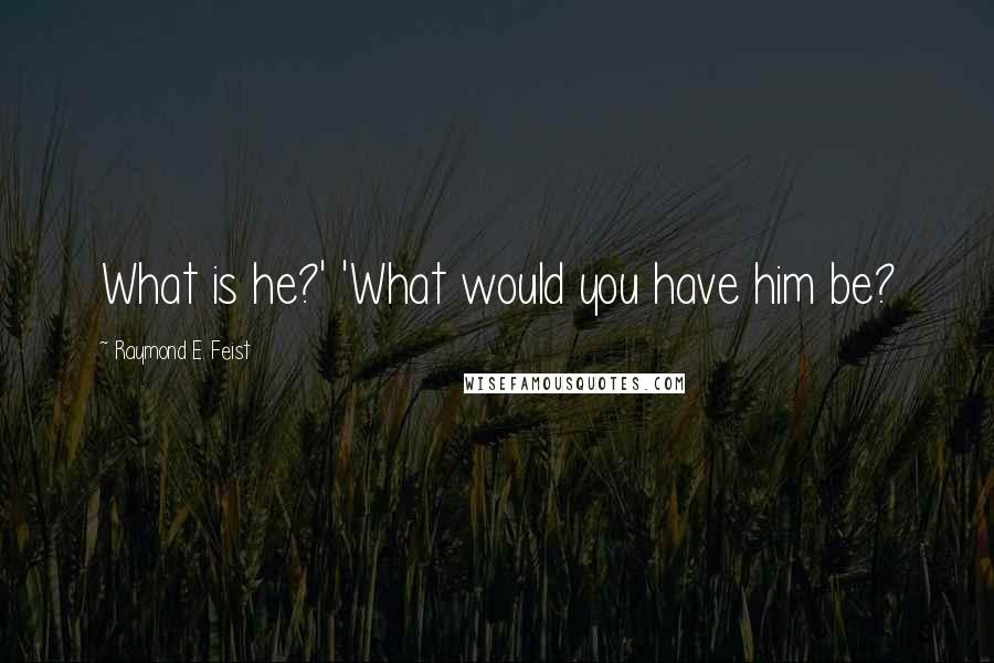 Raymond E. Feist Quotes: What is he?' 'What would you have him be?