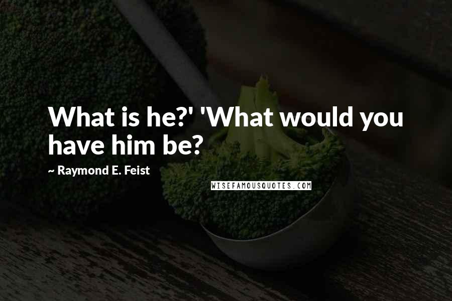 Raymond E. Feist Quotes: What is he?' 'What would you have him be?